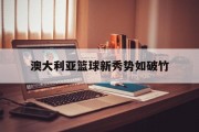 开云体育app-包含澳大利亚篮球新秀势如破竹的词条
